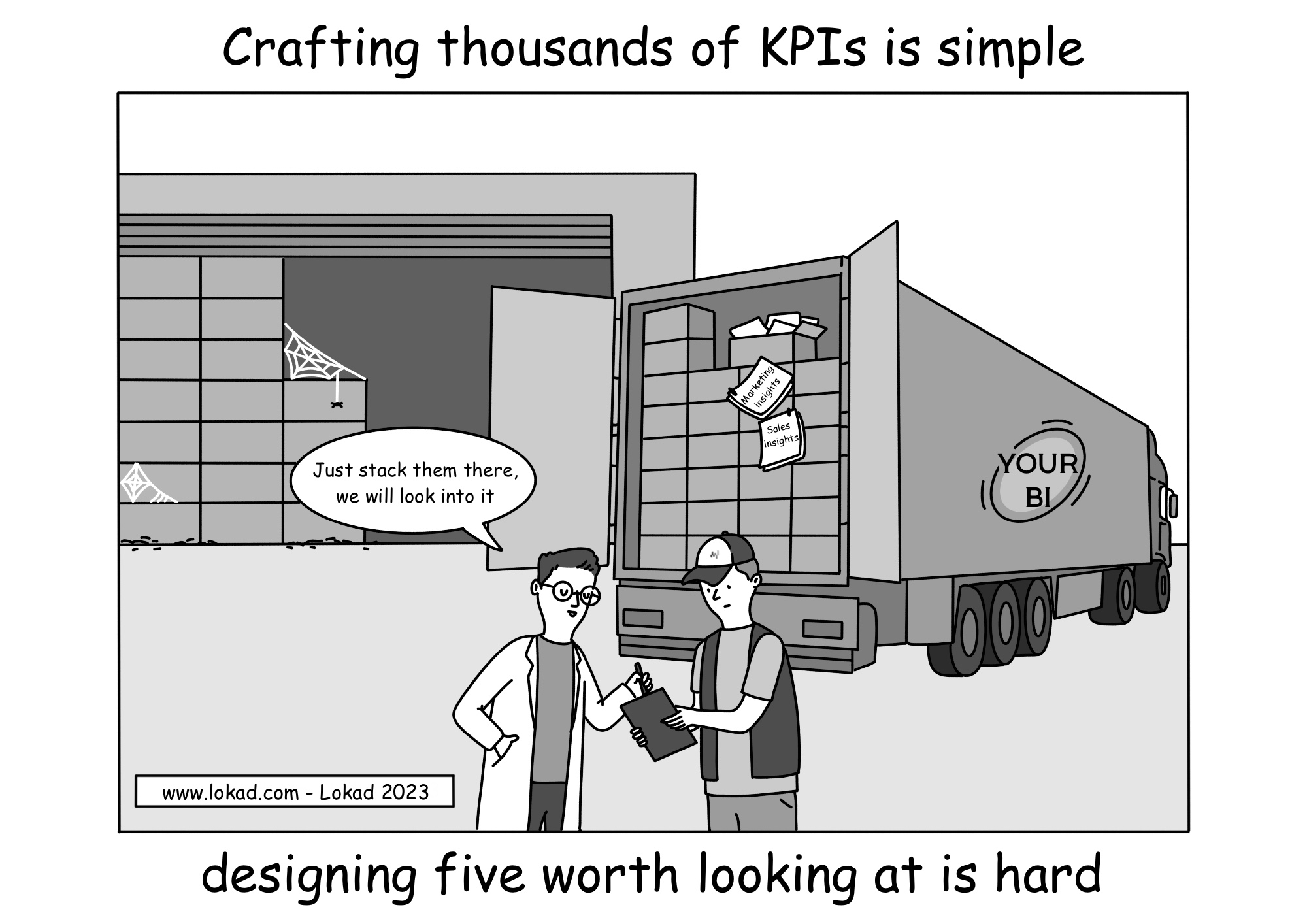 A comic from Lokad's supply chain series titled: Crafting thousands of KPIs is simple, designing five worth looking at is hard. It features two characters, a data scientist in a white coat and a truck driver. They stand behind an open truck, labeled Your BI, which is overflowing  with boxes crammed with paper business reports and charts. Papers labeled Marketing Insights and Sales Insights fall from an open box. The data scientist, signing papers handed to him by the driver, remarks, Just stack them there, we will look into it. In the background, a warehouse is visible, packed with similar boxes and adorned with spider webs, suggesting the reports are rarely, if ever, used.